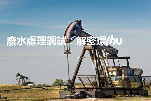 廢水處理調試：解密環(huán)境守護者，你真的了解它嗎？
